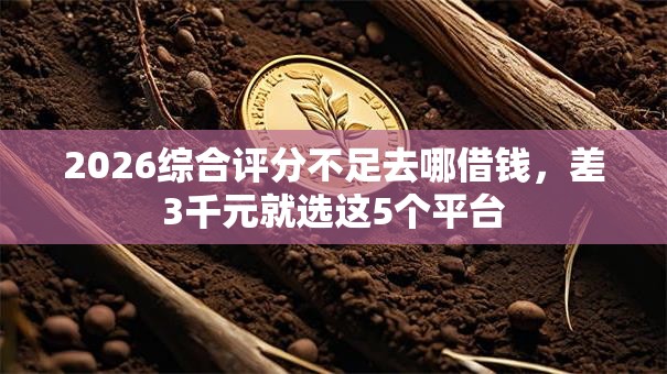 2026综合评分不足去哪借钱,差3千元就选这5个平台 2026综合评分不足去哪借钱,差3千元就选这5个平台