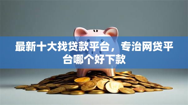 最新十大找贷款平台,专治网贷平台哪个好下款 最新十大找贷款平台,专治网贷平台哪个好下款