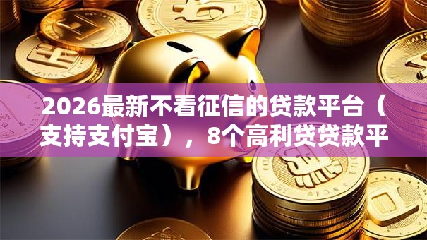 2026最新不看征信的贷款平台(支持支付宝),8个高利贷贷款平台无私分享 2026最新不看征信的贷款平台(支持支付宝),8个高利贷贷款平台无私分享