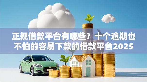 正规借款平台有哪些?十个逾期也不怕的容易下款的借款平台2025 正规借款平台有哪些?十个逾期也不怕的容易下款的借款平台2025