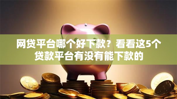 网贷平台哪个好下款?看看这5个贷款平台有没有能下款的 网贷平台哪个好下款?看看这5个贷款平台有没有能下款的