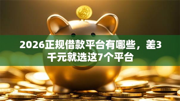 2026正规借款平台有哪些,差3千元就选这7个平台 2026正规借款平台有哪些,差3千元就选这7个平台