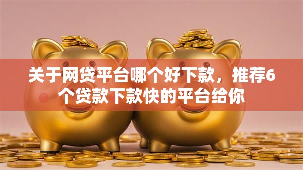 关于网贷平台哪个好下款,推荐6个贷款下款快的平台给你 关于网贷平台哪个好下款,推荐6个贷款下款快的平台给你