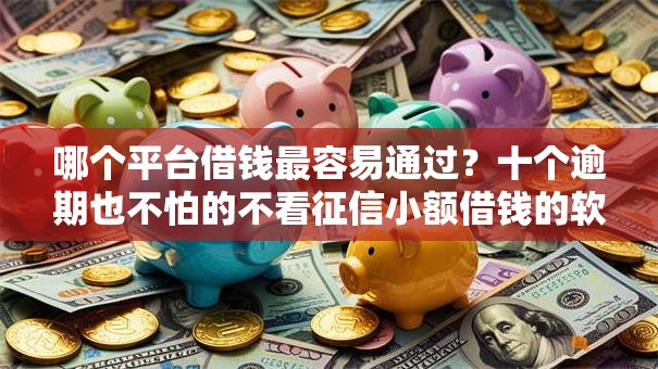 哪个平台借钱最容易通过?十个逾期也不怕的不看征信小额借钱的软件 哪个平台借钱最容易通过?十个逾期也不怕的不看征信小额借钱的软件