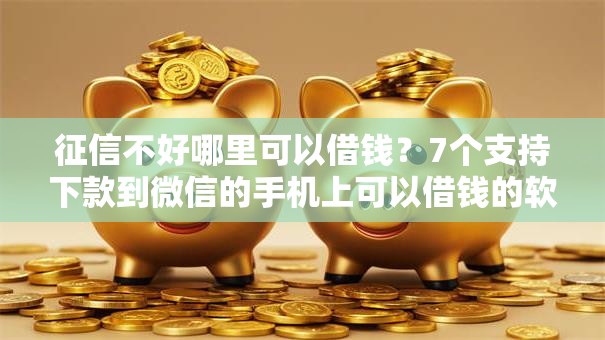 征信不好哪里可以借钱？7个支持下款到微信的手机上可以借钱的软件