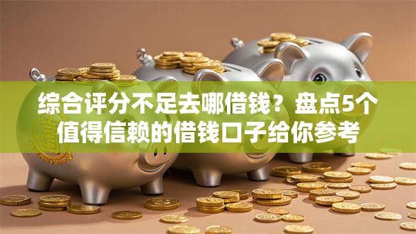 综合评分不足去哪借钱?盘点5个值得信赖的借钱口子给你参考 综合评分不足去哪借钱?盘点5个值得信赖的借钱口子给你参考