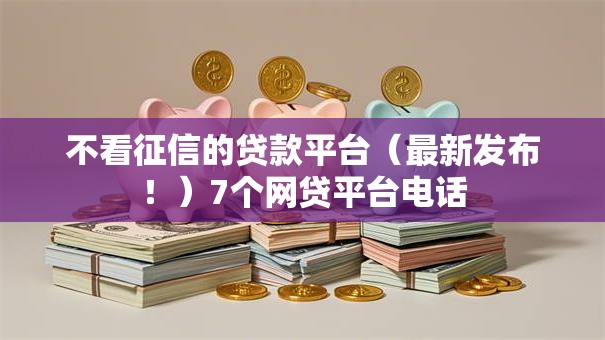不看征信的贷款平台(最新发布!)7个网贷平台电话 不看征信的贷款平台(最新发布!)7个网贷平台电话
