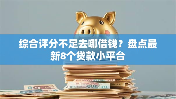综合评分不足去哪借钱?盘点最新8个贷款小平台 综合评分不足去哪借钱?盘点最新8个贷款小平台