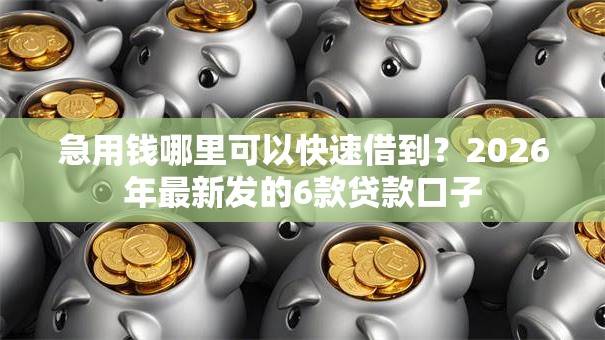 急用钱哪里可以快速借到？2026年最新发的6款贷款口子