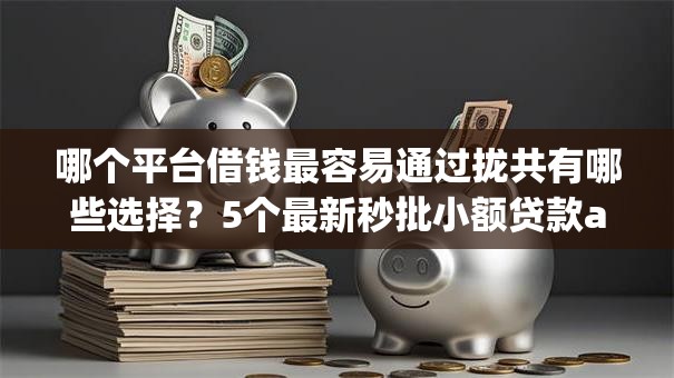 哪个平台借钱最容易通过拢共有哪些选择？5个最新秒批小额贷款app详解