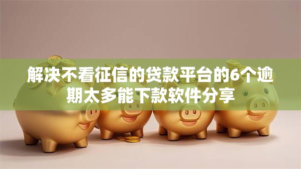 解决不看征信的贷款平台的6个逾期太多能下款软件分享 解决不看征信的贷款平台的6个逾期太多能下款软件分享