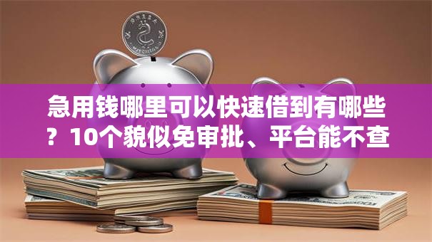 急用钱哪里可以快速借到有哪些?10个貌似免审批、平台能不查征信直接看出来借款额度合集 急用钱哪里可以快速借到有哪些?10个貌似免审批、平台能不查征信直接看出来借款额度合集