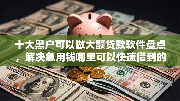 十大黑户可以做大额贷款软件盘点,解决急用钱哪里可以快速借到的问题 十大黑户可以做大额贷款软件盘点,解决急用钱哪里可以快速借到的问题