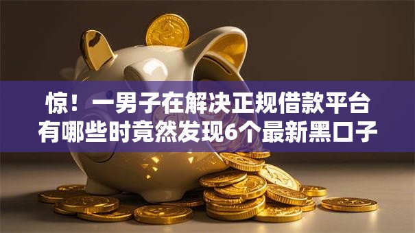 惊!一男子在解决正规借款平台有哪些时竟然发现6个最新黑口子秒过的,事后分享了出来 惊!一男子在解决正规借款平台有哪些时竟然发现6个最新黑口子秒过的,事后分享了出来