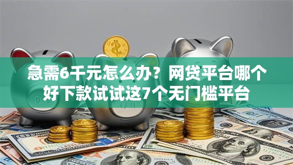 急需6千元怎么办?网贷平台哪个好下款试试这7个无门槛平台 急需6千元怎么办?网贷平台哪个好下款试试这7个无门槛平台