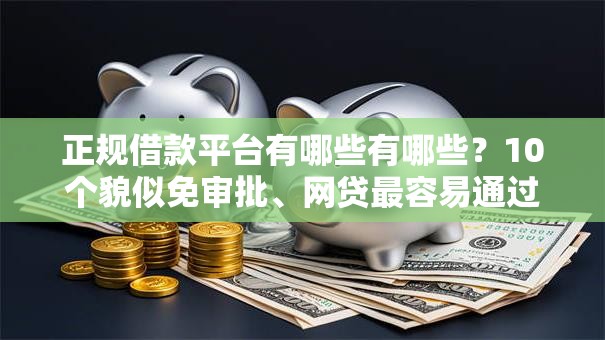 正规借款平台有哪些有哪些?10个貌似免审批、网贷最容易通过的平台合集 正规借款平台有哪些有哪些?10个貌似免审批、网贷最容易通过的平台合集