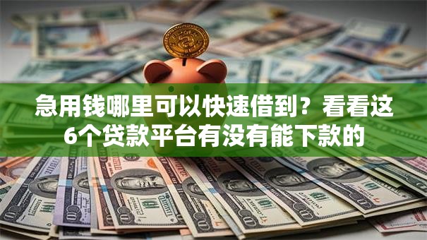 急用钱哪里可以快速借到？看看这6个贷款平台有没有能下款的