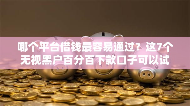 哪个平台借钱最容易通过?这7个无视黑户百分百下款口子可以试试 哪个平台借钱最容易通过?这7个无视黑户百分百下款口子可以试试