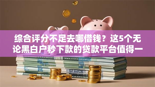 综合评分不足去哪借钱？这5个无论黑白户秒下款的贷款平台值得一试