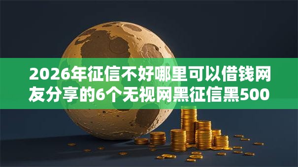 2026年征信不好哪里可以借钱网友分享的6个无视网黑征信黑5000贷款口子我觉得不错! 2026年征信不好哪里可以借钱网友分享的6个无视网黑征信黑5000贷款口子我觉得不错!