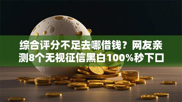 综合评分不足去哪借钱?网友亲测8个无视征信黑白100%秒下口子盘点 综合评分不足去哪借钱?网友亲测8个无视征信黑白100%秒下口子盘点