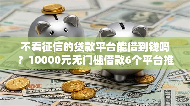 不看征信的贷款平台能借到钱吗?10000元无门槛借款6个平台推荐 不看征信的贷款平台能借到钱吗?10000元无门槛借款6个平台推荐