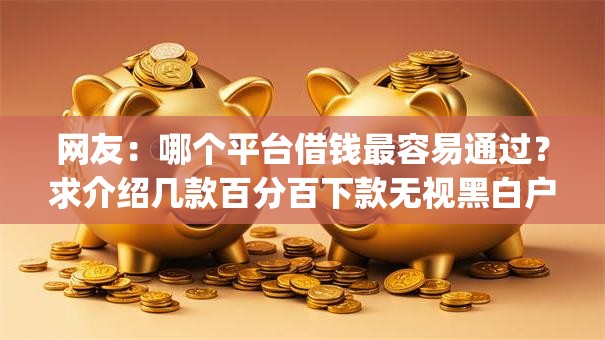网友:哪个平台借钱最容易通过?求介绍几款百分百下款无视黑白户网贷app 网友:哪个平台借钱最容易通过?求介绍几款百分百下款无视黑白户网贷app