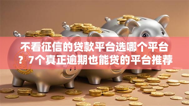 不看征信的贷款平台选哪个平台?7个真正逾期也能贷的平台推荐 不看征信的贷款平台选哪个平台?7个真正逾期也能贷的平台推荐