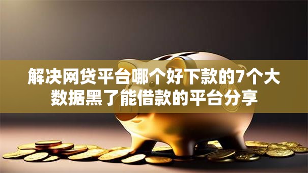 解决网贷平台哪个好下款的7个大数据黑了能借款的平台分享 解决网贷平台哪个好下款的7个大数据黑了能借款的平台分享