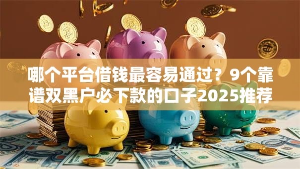 哪个平台借钱最容易通过?9个靠谱双黑户必下款的口子2025推荐 哪个平台借钱最容易通过?9个靠谱双黑户必下款的口子2025推荐