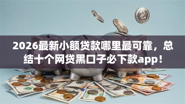 2026最新小额贷款哪里最可靠,总结十个网贷黑口子必下款app! 2026最新小额贷款哪里最可靠,总结十个网贷黑口子必下款app!