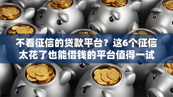不看征信的贷款平台？这6个征信太花了也能借钱的平台值得一试