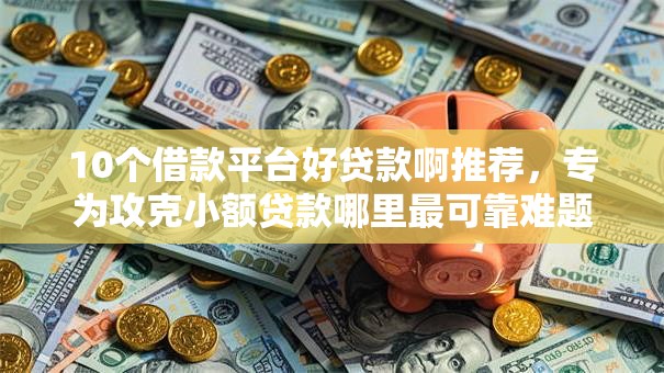 10个借款平台好贷款啊推荐，专为攻克小额贷款哪里最可靠难题