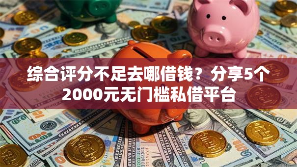 综合评分不足去哪借钱？分享5个2000元无门槛私借平台