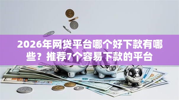 2026年网贷平台哪个好下款有哪些？推荐7个容易下款的平台