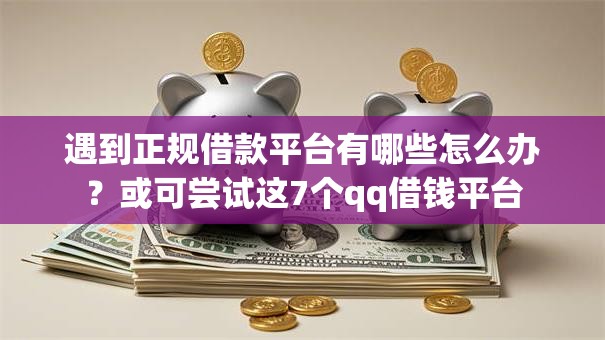 遇到正规借款平台有哪些怎么办？或可尝试这7个qq借钱平台