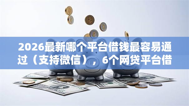 2026最新哪个平台借钱最容易通过（支持微信），6个网贷平台借钱利息低无私分享