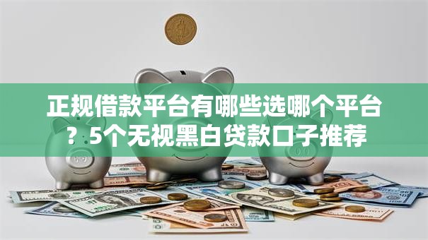 正规借款平台有哪些选哪个平台?5个无视黑白贷款口子推荐 正规借款平台有哪些选哪个平台?5个无视黑白贷款口子推荐