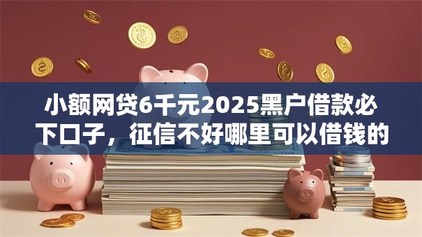 小额网贷6千元2025黑户借款必下口子,征信不好哪里可以借钱的7个平台介绍 小额网贷6千元2025黑户借款必下口子,征信不好哪里可以借钱的7个平台介绍