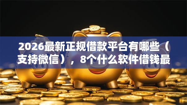 2026最新正规借款平台有哪些（支持微信），8个什么软件借钱最快通过利息低无私分享