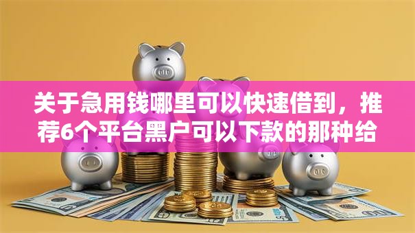 关于急用钱哪里可以快速借到,推荐6个平台黑户可以下款的那种给你 关于急用钱哪里可以快速借到,推荐6个平台黑户可以下款的那种给你