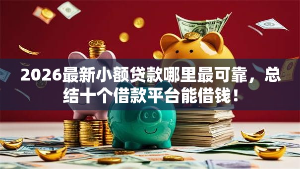 2026最新小额贷款哪里最可靠,总结十个借款平台能借钱! 2026最新小额贷款哪里最可靠,总结十个借款平台能借钱!