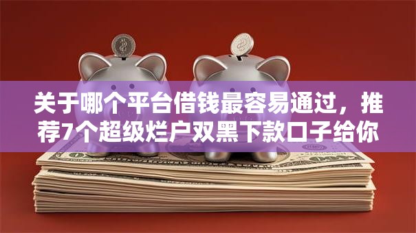 关于哪个平台借钱最容易通过，推荐7个超级烂户双黑下款口子给你