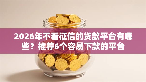 2026年不看征信的贷款平台有哪些?推荐6个容易下款的平台 2026年不看征信的贷款平台有哪些?推荐6个容易下款的平台