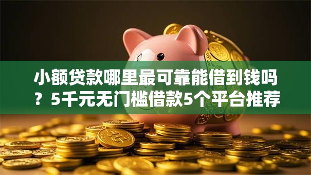 小额贷款哪里最可靠能借到钱吗?5千元无门槛借款5个平台推荐 小额贷款哪里最可靠能借到钱吗?5千元无门槛借款5个平台推荐