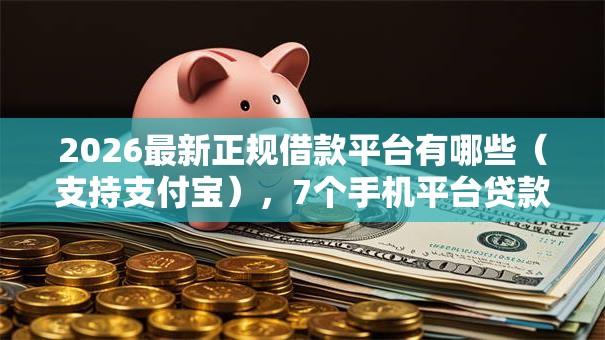 2026最新正规借款平台有哪些(支持支付宝),7个手机平台贷款无私分享 2026最新正规借款平台有哪些(支持支付宝),7个手机平台贷款无私分享