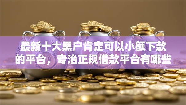 最新十大黑户肯定可以小额下款的平台,专治正规借款平台有哪些 最新十大黑户肯定可以小额下款的平台,专治正规借款平台有哪些