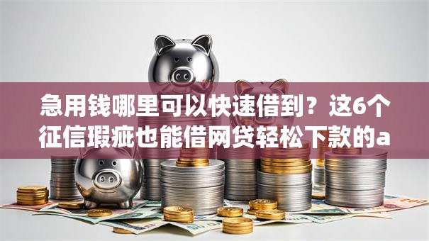 急用钱哪里可以快速借到?这6个征信瑕疵也能借网贷轻松下款的app值得一试 急用钱哪里可以快速借到?这6个征信瑕疵也能借网贷轻松下款的app值得一试