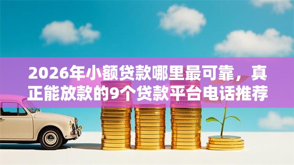 2026年小额贷款哪里最可靠，真正能放款的9个贷款平台电话推荐