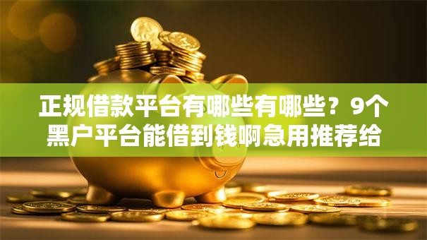 正规借款平台有哪些有哪些?9个黑户平台能借到钱啊急用推荐给你 正规借款平台有哪些有哪些?9个黑户平台能借到钱啊急用推荐给你